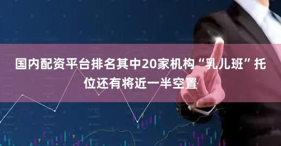 国内配资平台排名其中20家机构“乳儿班”托位还有将近一半空置