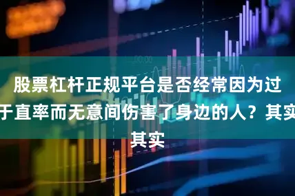 股票杠杆正规平台是否经常因为过于直率而无意间伤害了身边的人？其实