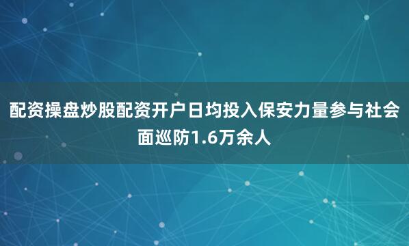 配资操盘炒股配资开户日均投入保安力量参与社会面巡防1.6万余人