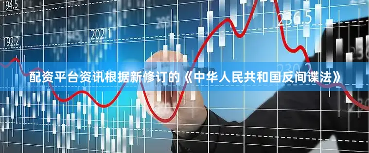 配资平台资讯根据新修订的《中华人民共和国反间谍法》