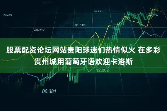 股票配资论坛网站贵阳球迷们热情似火 在多彩贵州城用葡萄牙语欢迎卡洛斯