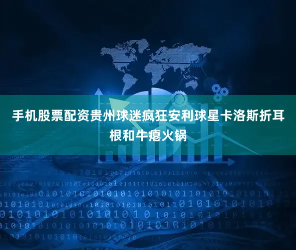 手机股票配资贵州球迷疯狂安利球星卡洛斯折耳根和牛瘪火锅
