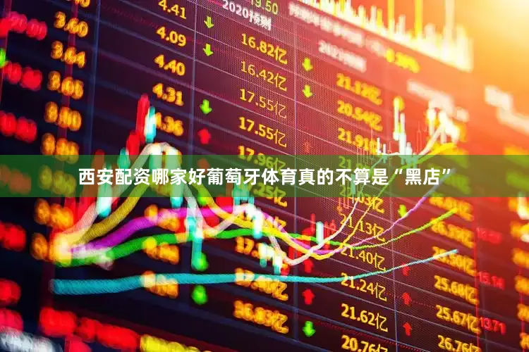 西安配资哪家好葡萄牙体育真的不算是“黑店”
