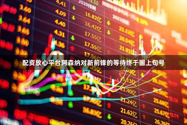 配资放心平台阿森纳对新前锋的等待终于画上句号