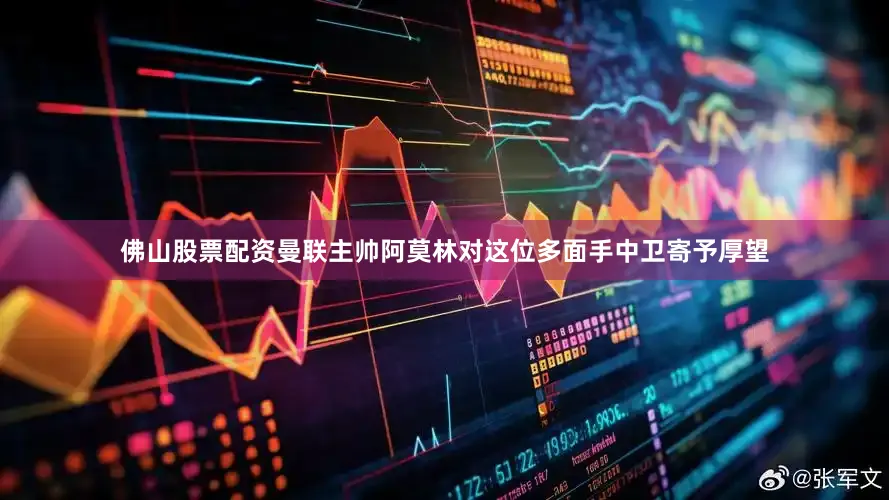 佛山股票配资曼联主帅阿莫林对这位多面手中卫寄予厚望