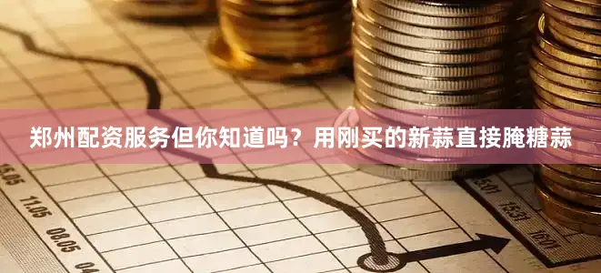 郑州配资服务但你知道吗？用刚买的新蒜直接腌糖蒜