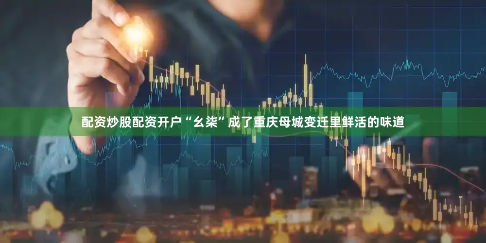 配资炒股配资开户“幺柒”成了重庆母城变迁里鲜活的味道