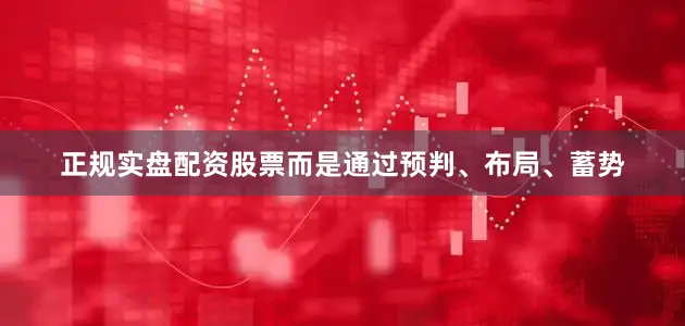 正规实盘配资股票而是通过预判、布局、蓄势