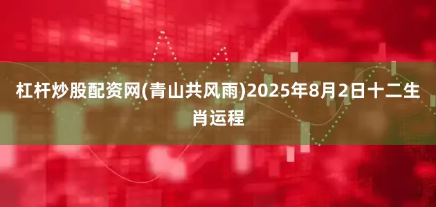 杠杆炒股配资网(青山共风雨)2025年8月2日十二生肖运程