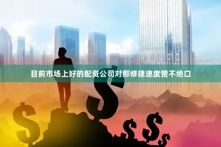 目前市场上好的配资公司对那修建速度赞不绝口
