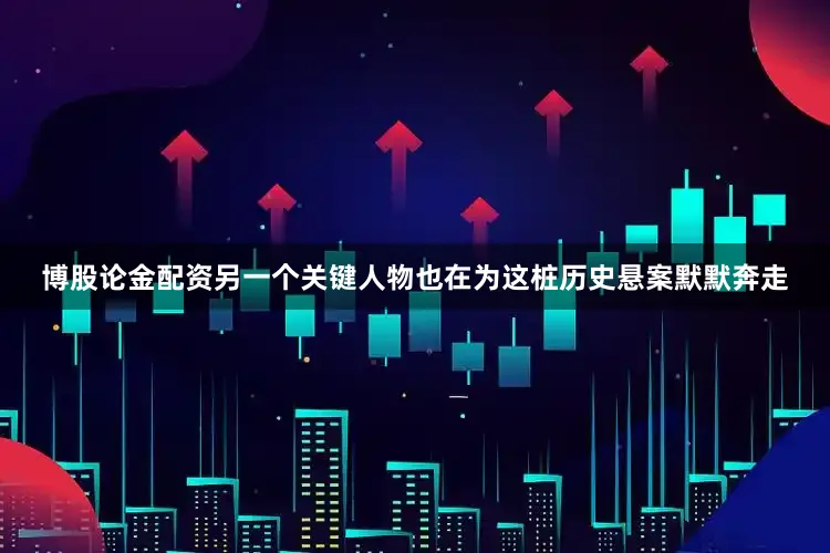博股论金配资另一个关键人物也在为这桩历史悬案默默奔走