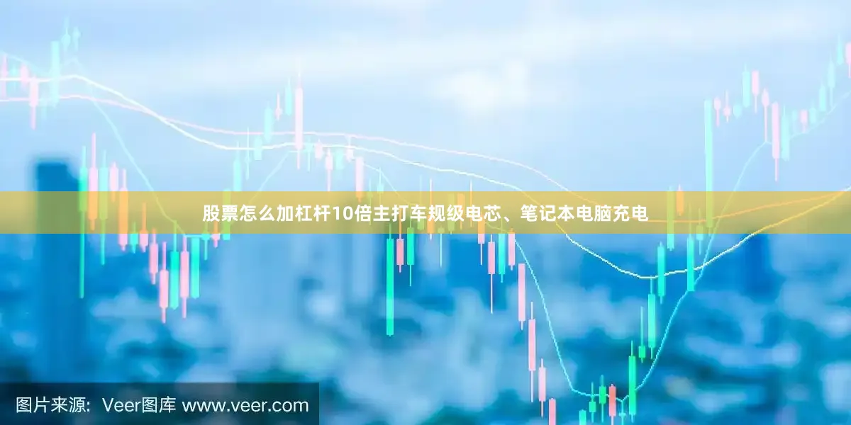 股票怎么加杠杆10倍主打车规级电芯、笔记本电脑充电