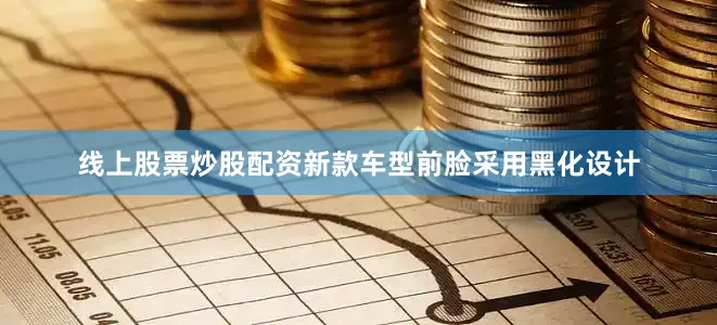 线上股票炒股配资新款车型前脸采用黑化设计