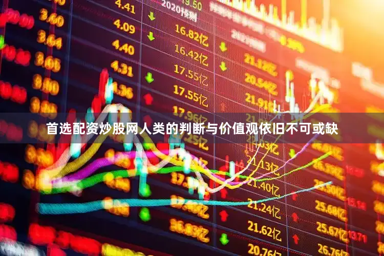首选配资炒股网人类的判断与价值观依旧不可或缺