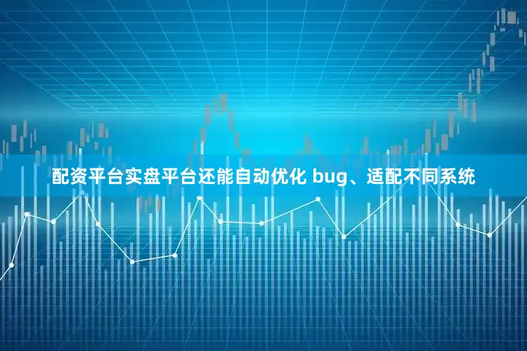 配资平台实盘平台还能自动优化 bug、适配不同系统