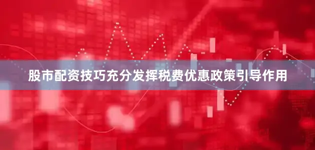股市配资技巧充分发挥税费优惠政策引导作用