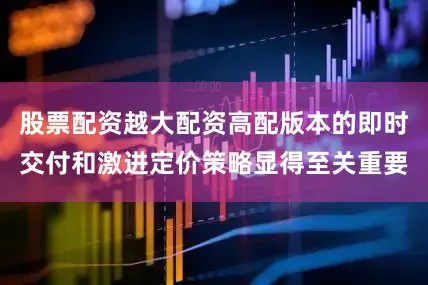 股票配资越大配资高配版本的即时交付和激进定价策略显得至关重要