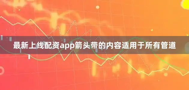 最新上线配资app箭头带的内容适用于所有管道