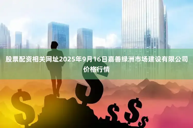 股票配资相关网址2025年9月16日嘉善绿洲市场建设有限公司价格行情