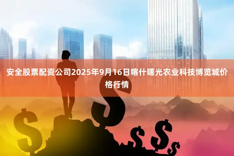 安全股票配资公司2025年9月16日喀什曙光农业科技博览城价格行情