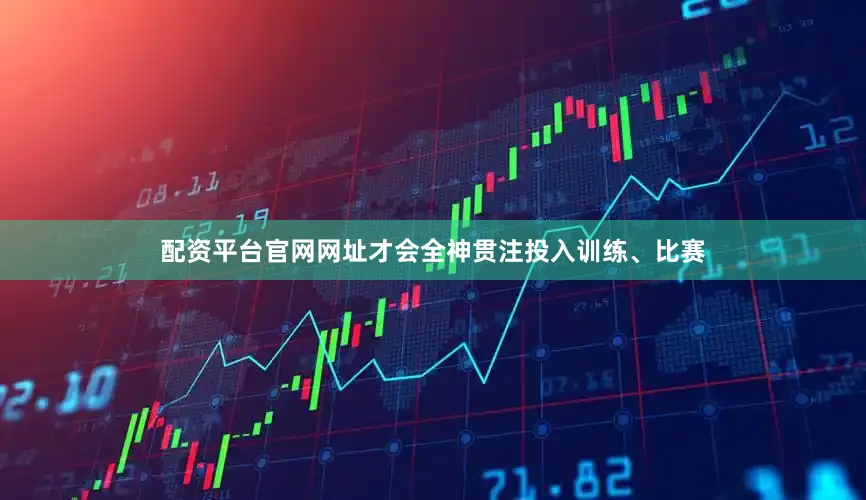 配资平台官网网址才会全神贯注投入训练、比赛