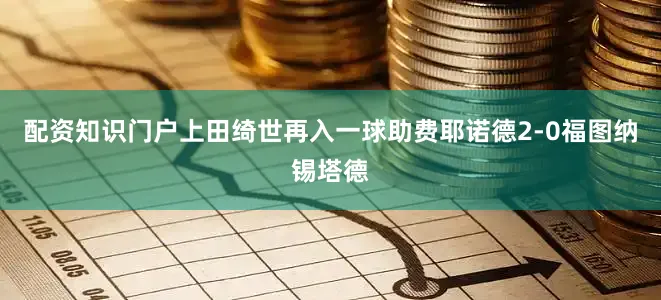 配资知识门户上田绮世再入一球助费耶诺德2-0福图纳锡塔德