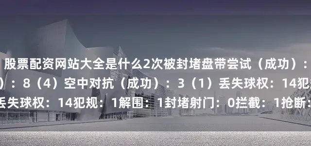 股票配资网站大全是什么2次被封堵盘带尝试（成功）：2（0）地面对抗（成功）：8（4）空中对抗（成功）：3（1）丢失球权：14犯规：1解围：1封堵射门：0拦截：1抢断：4被过：1