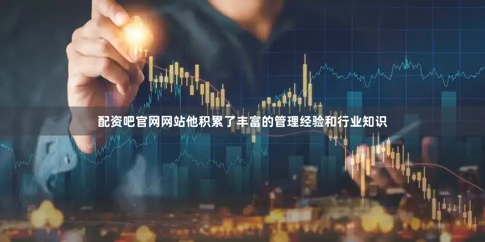 配资吧官网网站他积累了丰富的管理经验和行业知识