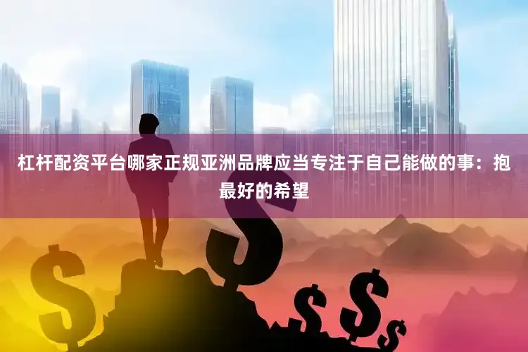 杠杆配资平台哪家正规亚洲品牌应当专注于自己能做的事：抱最好的希望