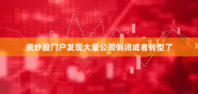 资炒股门户发现大量公司倒闭或者转型了