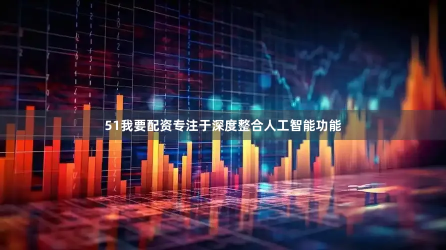 51我要配资专注于深度整合人工智能功能