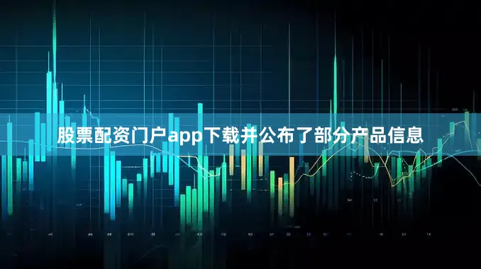 股票配资门户app下载并公布了部分产品信息